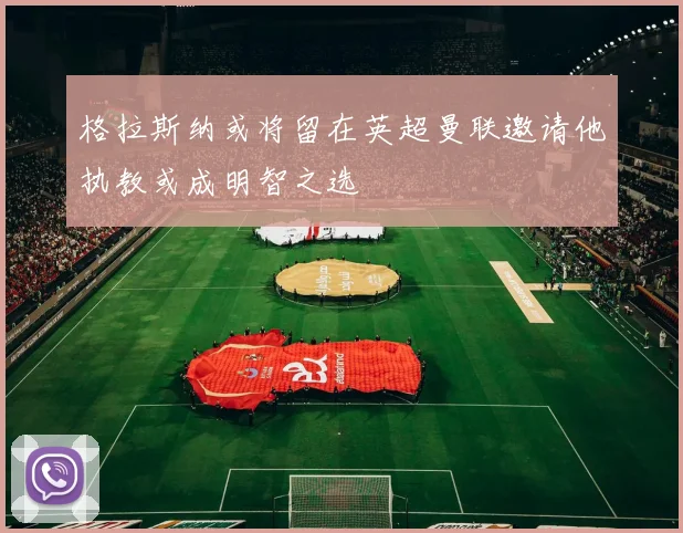 格拉斯纳或将留在英超曼联邀请他执教或成明智之选