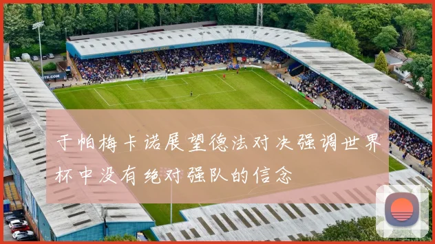 于帕梅卡诺展望德法对决强调世界杯中没有绝对强队的信念