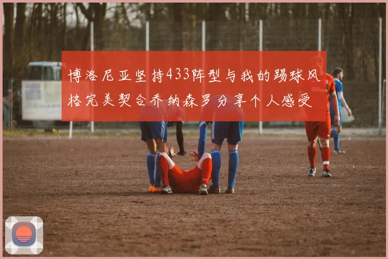 博洛尼亚坚持433阵型与我的踢球风格完美契合乔纳森罗分享个人感受