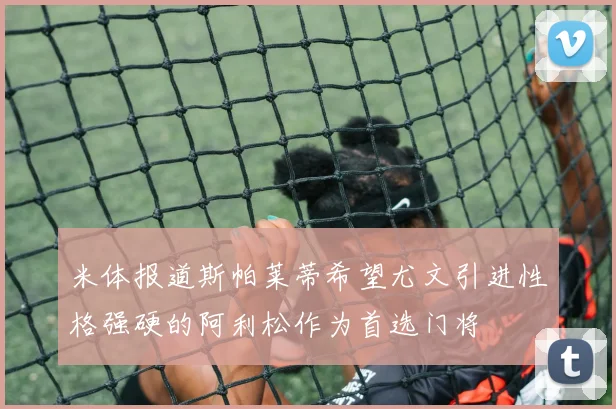 米体报道斯帕莱蒂希望尤文引进性格强硬的阿利松作为首选门将