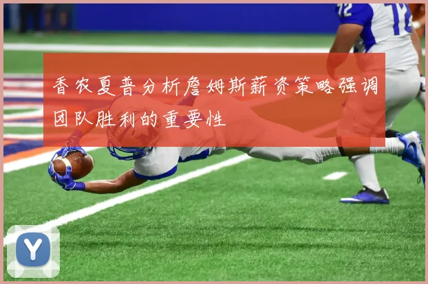 香农夏普分析詹姆斯薪资策略强调团队胜利的重要性