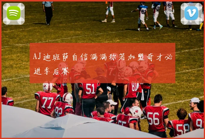 AJ迪班萨自信满满称若加盟奇才必进季后赛