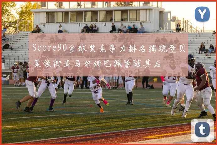 Score90金球奖竞争力排名揭晓登贝莱领衔亚马尔姆巴佩紧随其后