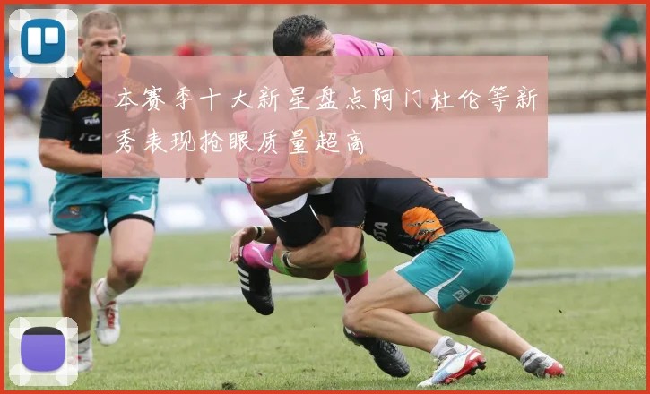 本赛季十大新星盘点阿门杜伦等新秀表现抢眼质量超高