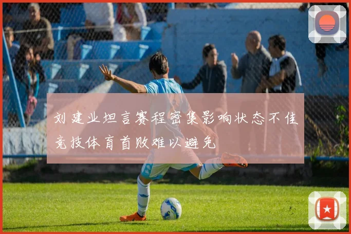 刘建业坦言赛程密集影响状态不佳竞技体育首败难以避免