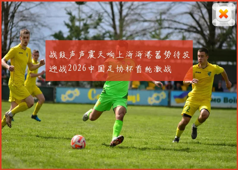 战鼓声声震天响上海海港蓄势待发迎战2026中国足协杯首轮激战