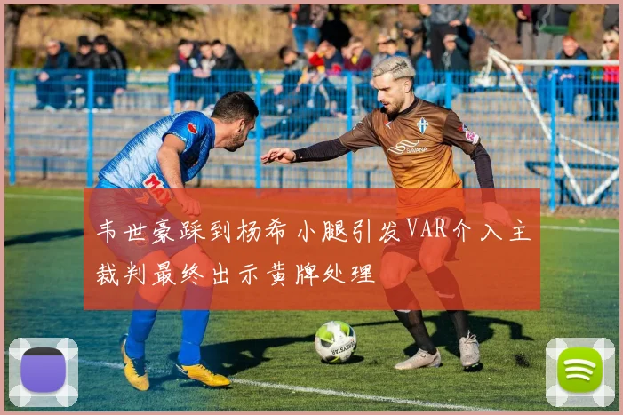韦世豪踩到杨希小腿引发VAR介入主裁判最终出示黄牌处理