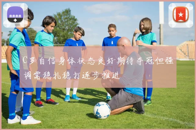 C罗自信身体状态良好期待夺冠但强调需稳扎稳打逐步推进