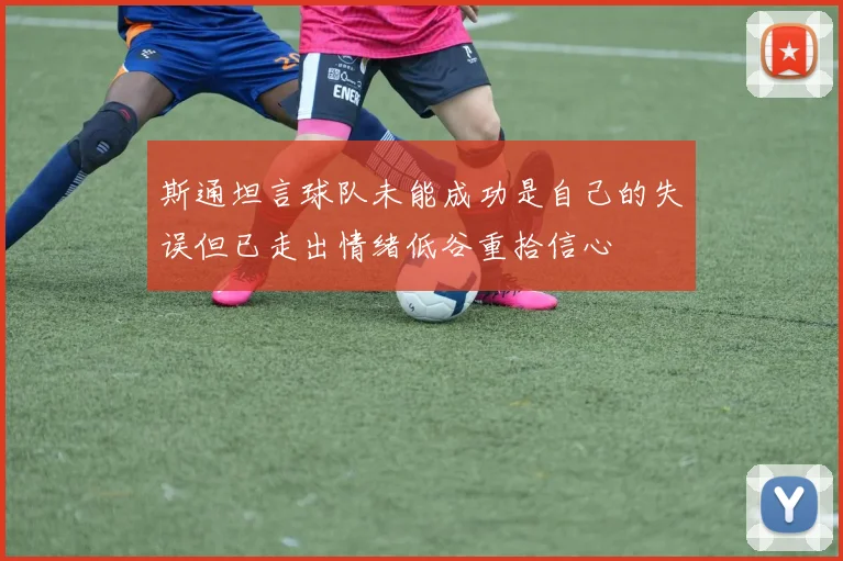 斯通坦言球队未能成功是自己的失误但已走出情绪低谷重拾信心
