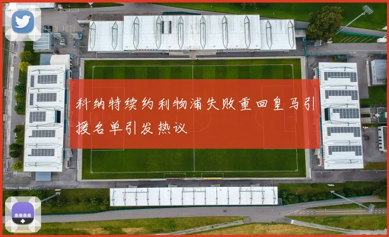 科纳特续约利物浦失败重回皇马引援名单引发热议