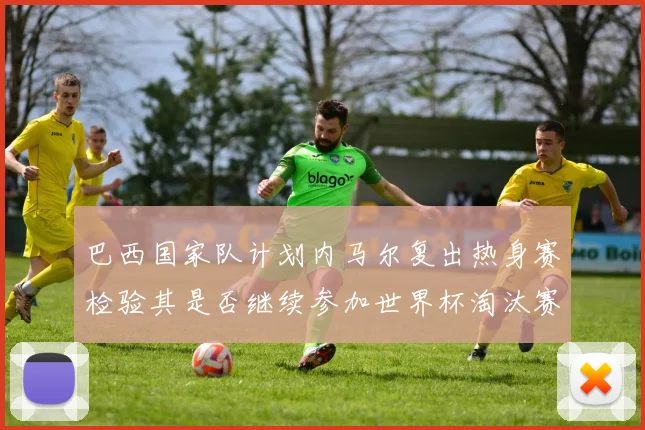 巴西国家队计划内马尔复出热身赛检验其是否继续参加世界杯淘汰赛