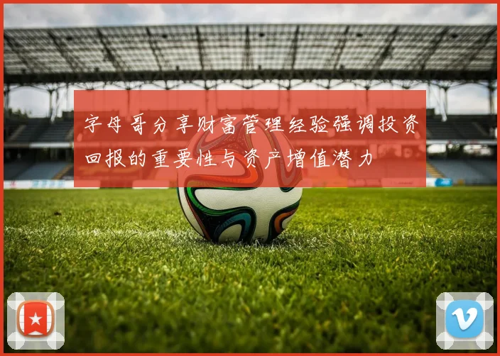 字母哥分享财富管理经验强调投资回报的重要性与资产增值潜力