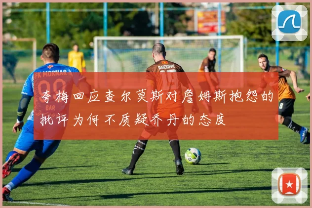 夸梅回应查尔莫斯对詹姆斯抱怨的批评为何不质疑乔丹的态度