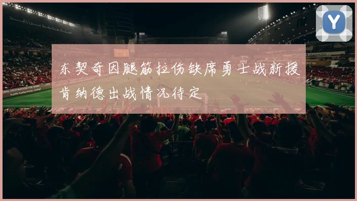 东契奇因腿筋拉伤缺席勇士战新援肯纳德出战情况待定
