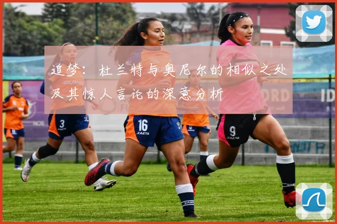 追梦：杜兰特与奥尼尔的相似之处及其惊人言论的深意分析